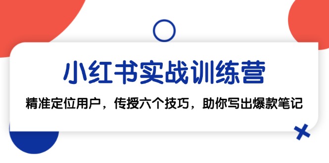 小红书实战训练营：精准定位用户，传授六个技巧，助你写出爆款笔记网赚-副业-赚钱-培训-引流-建站-课程智慧工坊