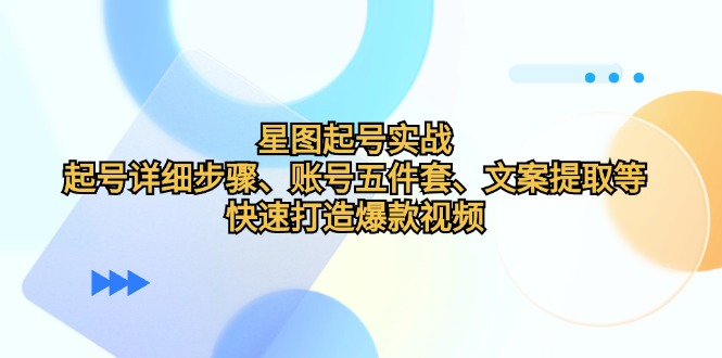 星图起号实战：起号详细步骤、账号五件套、文案提取等，快速打造爆款视频网赚-副业-赚钱-培训-引流-建站-课程智慧工坊