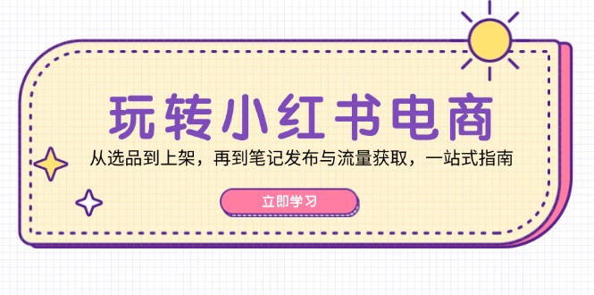 玩转小红书电商：从选品到上架，再到笔记发布与流量获取，一站式指南网赚-副业-赚钱-培训-引流-建站-课程智慧工坊